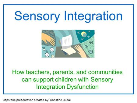 Sensory Integration How teachers, parents, and communities can support children with Sensory Integration Dysfunction Capstone presentation created by:
