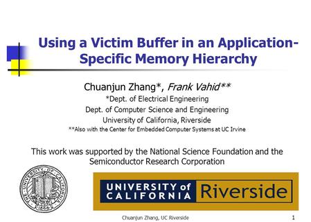 Chuanjun Zhang, UC Riverside 1 Using a Victim Buffer in an Application- Specific Memory Hierarchy Chuanjun Zhang*, Frank Vahid** *Dept. of Electrical Engineering.