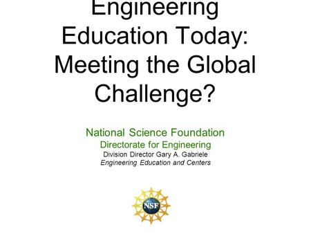 Engineering Education Today: Meeting the Global Challenge? National Science Foundation Directorate for Engineering Division Director Gary A. Gabriele Engineering.
