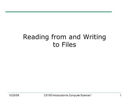 1 10/25/06CS150 Introduction to Computer Science 1 Reading from and Writing to Files.