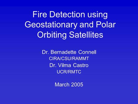 Fire Detection using Geostationary and Polar Orbiting Satellites Dr. Bernadette Connell CIRA/CSU/RAMMT Dr. Vilma Castro UCR/RMTC March 2005.