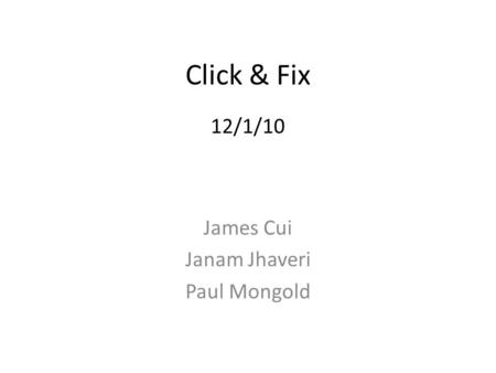 Click & Fix 12/1/10 James Cui Janam Jhaveri Paul Mongold.