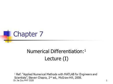 Dr. Jie Zou PHY 33201 Chapter 7 Numerical Differentiation: 1 Lecture (I) 1 Ref: “Applied Numerical Methods with MATLAB for Engineers and Scientists”, Steven.