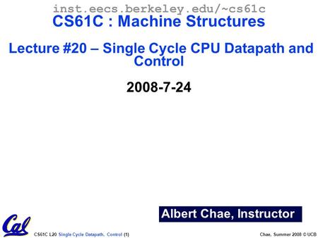 CS61C L20 Single Cycle Datapath, Control (1) Chae, Summer 2008 © UCB Albert Chae, Instructor inst.eecs.berkeley.edu/~cs61c CS61C : Machine Structures Lecture.