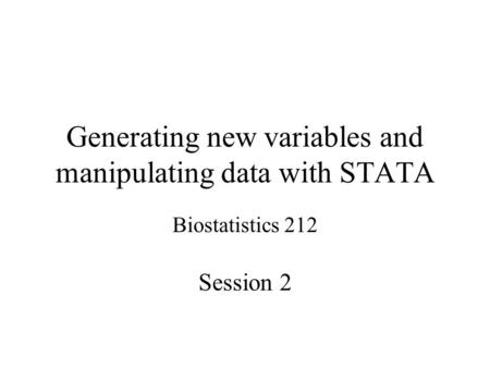 Generating new variables and manipulating data with STATA Biostatistics 212 Session 2.