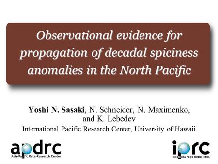 Observational evidence for propagation of decadal spiciness anomalies in the North Pacific Yoshi N. Sasaki, N. Schneider, N. Maximenko, and K. Lebedev.