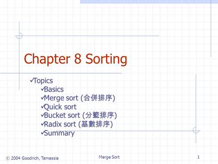 © 2004 Goodrich, Tamassia Merge Sort1 Chapter 8 Sorting Topics Basics Merge sort ( 合併排序 ) Quick sort Bucket sort ( 分籃排序 ) Radix sort ( 基數排序 ) Summary.
