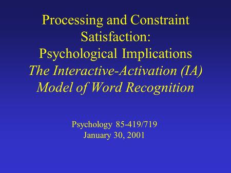 Processing and Constraint Satisfaction: Psychological Implications The Interactive-Activation (IA) Model of Word Recognition Psychology 85-419/719 January.