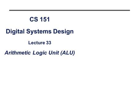CS 151 Digital Systems Design Lecture 33 Arithmetic Logic Unit (ALU)