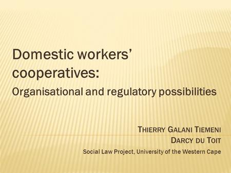 T HIERRY G ALANI T IEMENI D ARCY DU T OIT Social Law Project, University of the Western Cape Domestic workers’ cooperatives: Organisational and regulatory.