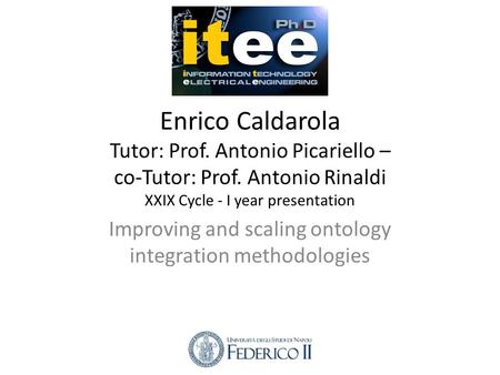 Enrico Caldarola Tutor: Prof. Antonio Picariello – co-Tutor: Prof. Antonio Rinaldi XXIX Cycle - I year presentation Improving and scaling ontology integration.