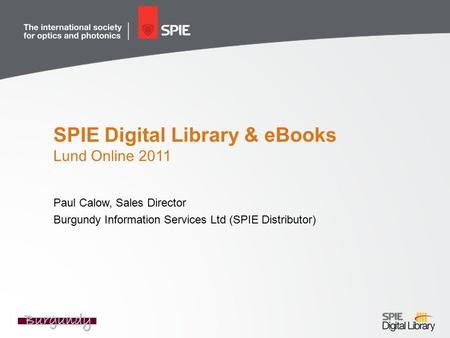 SPIE Digital Library & eBooks Lund Online 2011 Paul Calow, Sales Director Burgundy Information Services Ltd (SPIE Distributor)