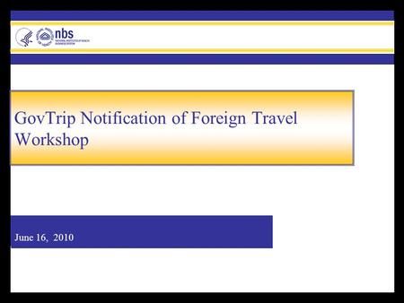 June 16, 2010 GovTrip Notification of Foreign Travel Workshop.