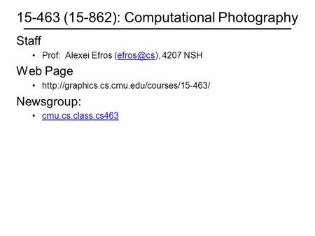 15-463 (15-862): Computational Photography Staff Prof: Alexei Efros 4207 Web Page  Newsgroup: