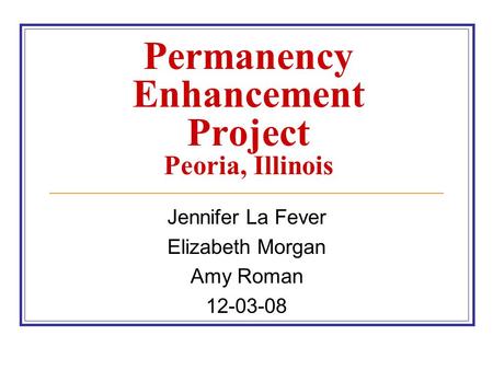 Permanency Enhancement Project Peoria, Illinois Jennifer La Fever Elizabeth Morgan Amy Roman 12-03-08.