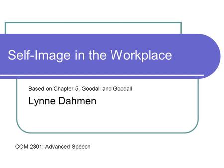 Self-Image in the Workplace Based on Chapter 5, Goodall and Goodall Lynne Dahmen COM 2301: Advanced Speech.