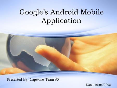 Google’s Android Mobile Application Presented By: Capstone Team #5 Date: 10/06/2008.
