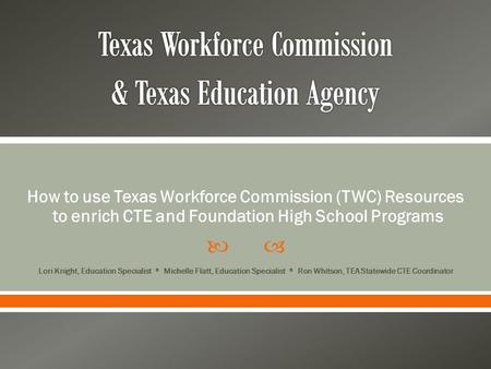  How to use Texas Workforce Commission (TWC) Resources to enrich CTE and Foundation High School Programs Lori Knight, Education Specialist * Michelle.