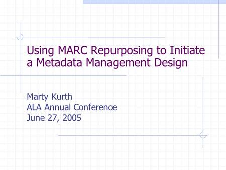 Using MARC Repurposing to Initiate a Metadata Management Design Marty Kurth ALA Annual Conference June 27, 2005.