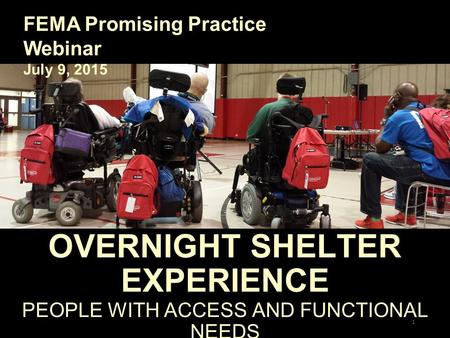 OVERNIGHT SHELTER EXPERIENCE PEOPLE WITH ACCESS AND FUNCTIONAL NEEDS FEMA Promising Practice Webinar July 9, 2015 1.