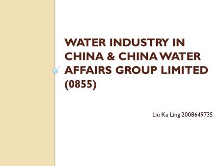 WATER INDUSTRY IN CHINA & CHINA WATER AFFAIRS GROUP LIMITED (0855) Liu Ka Ling 2008649735.