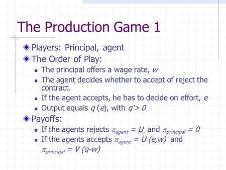 The Production Game 1 Players: Principal, agent The Order of Play: The principal offers a wage rate, w The agent decides whether to accept of reject the.