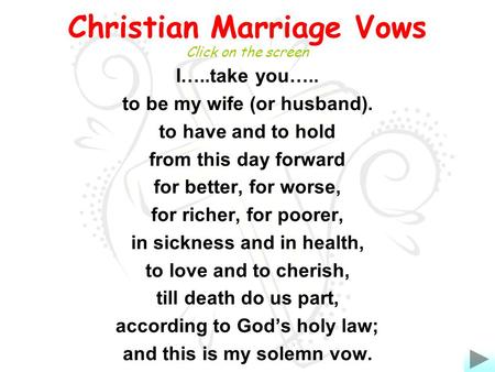 Christian Marriage Vows I…..take you….. to be my wife (or husband). to have and to hold from this day forward for better, for worse, for richer, for poorer,
