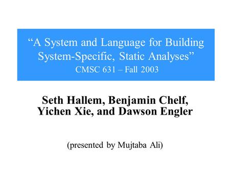 “A System and Language for Building System-Specific, Static Analyses” CMSC 631 – Fall 2003 Seth Hallem, Benjamin Chelf, Yichen Xie, and Dawson Engler (presented.