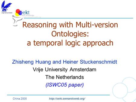 China.2005http://sekt.semanticweb.org/ Reasoning with Multi-version Ontologies: a temporal logic approach Zhisheng Huang and Heiner Stuckenschmidt Vrije.