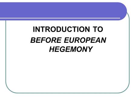 INTRODUCTION TO BEFORE EUROPEAN HEGEMONY. Hegemony European Hegemony (1450 - )