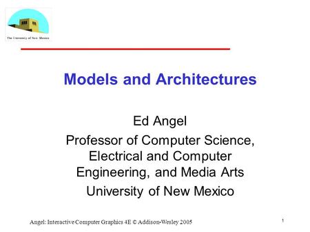 1 Angel: Interactive Computer Graphics 4E © Addison-Wesley 2005 Models and Architectures Ed Angel Professor of Computer Science, Electrical and Computer.