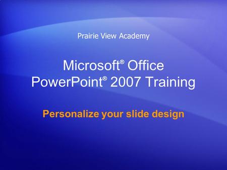 Microsoft ® Office PowerPoint ® 2007 Training Personalize your slide design Prairie View Academy.