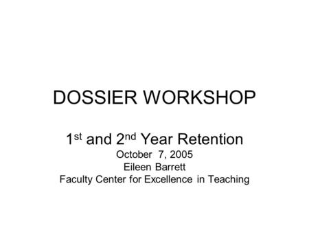 DOSSIER WORKSHOP 1 st and 2 nd Year Retention October 7, 2005 Eileen Barrett Faculty Center for Excellence in Teaching.