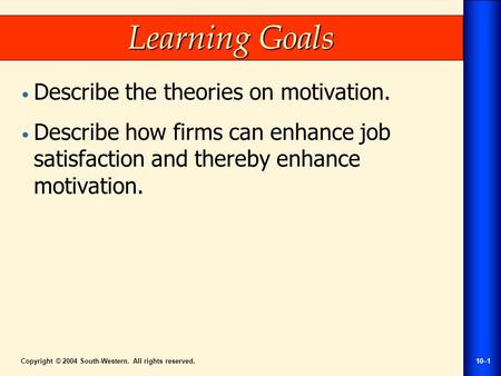 Copyright © 2004 South-Western. All rights reserved.10–1 Learning Goals Describe the theories on motivation. Describe how firms can enhance job satisfaction.