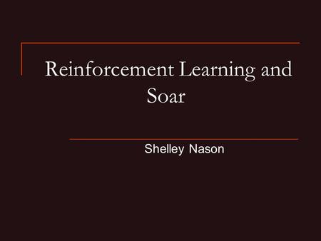 Reinforcement Learning and Soar Shelley Nason. Reinforcement Learning Reinforcement learning: Learning how to act so as to maximize the expected cumulative.