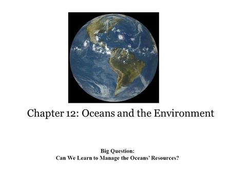 Chapter 12: Oceans and the Environment Big Question: Can We Learn to Manage the Oceans’ Resources?