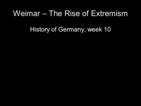 Weimar – The Rise of Extremism History of Germany, week 10.