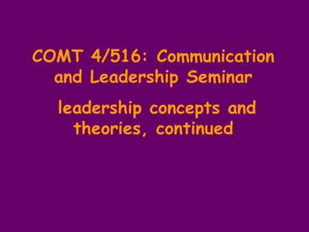 COMT 4/516: Communication and Leadership Seminar leadership concepts and theories, continued.