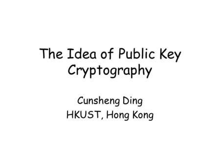 The Idea of Public Key Cryptography Cunsheng Ding HKUST, Hong Kong.