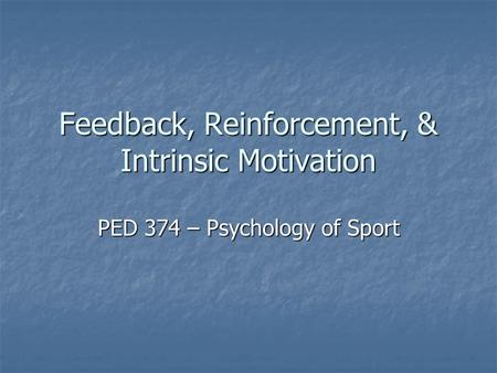 Feedback, Reinforcement, & Intrinsic Motivation PED 374 – Psychology of Sport.
