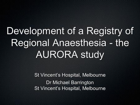 Development of a Registry of Regional Anaesthesia - the AURORA study St Vincent’s Hospital, Melbourne Dr Michael Barrington St Vincent’s Hospital, Melbourne.