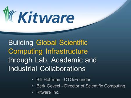Building Global Scientific Computing Infrastructure through Lab, Academic and Industrial Collaborations Bill Hoffman - CTO/Founder Berk Geveci - Director.