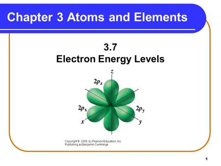 1 Chapter 3 Atoms and Elements 3.7 Electron Energy Levels Copyright © 2005 by Pearson Education, Inc. Publishing as Benjamin Cummings.