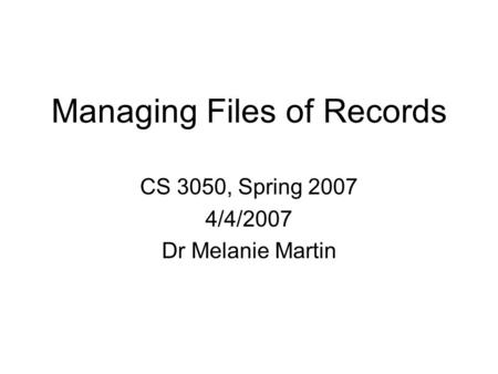 Managing Files of Records CS 3050, Spring 2007 4/4/2007 Dr Melanie Martin.