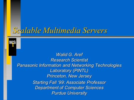 MS I Scalable Multimedia Servers Walid G. Aref Research Scientist Panasonic Information and Networking Technologies Laboratory (PINTL) Princeton, New Jersey.