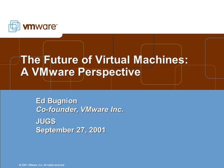 © 2001 VMware, Inc. All rights reserved. The Future of Virtual Machines: A VMware Perspective Ed Bugnion Co-founder, VMware Inc. JUGS September 27, 2001.