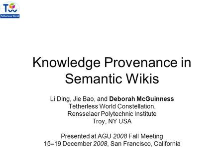 Knowledge Provenance in Semantic Wikis Li Ding, Jie Bao, and Deborah McGuinness Tetherless World Constellation, Rensselaer Polytechnic Institute Troy,