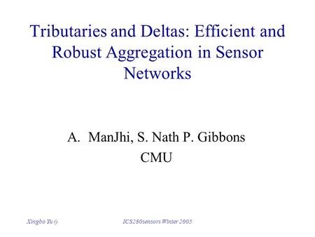 Xingbo Yu ()ICS280sensors Winter 2005 Tributaries and Deltas: Efficient and Robust Aggregation in Sensor Networks A.ManJhi, S. Nath P. Gibbons CMU.