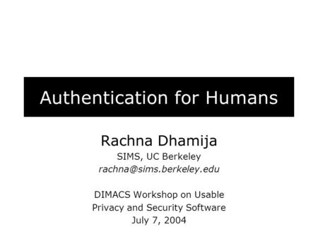 Authentication for Humans Rachna Dhamija SIMS, UC Berkeley DIMACS Workshop on Usable Privacy and Security Software July 7, 2004.