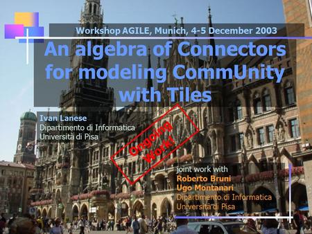 An algebra of Connectors for modeling CommUnity with Tiles joint work with Roberto Bruni Ugo Montanari Dipartimento di Informatica Università di Pisa Ivan.